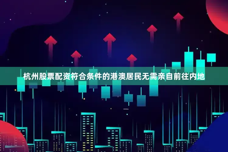 杭州股票配资符合条件的港澳居民无需亲自前往内地