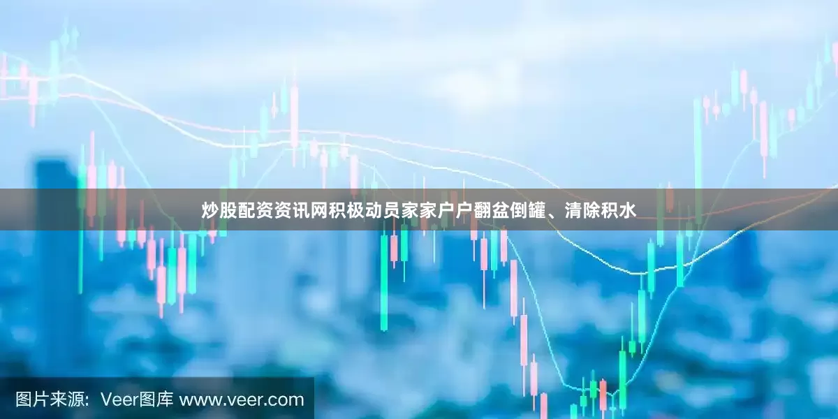 炒股配资资讯网积极动员家家户户翻盆倒罐、清除积水