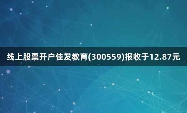 线上股票开户佳发教育(300559)报收于12.87元