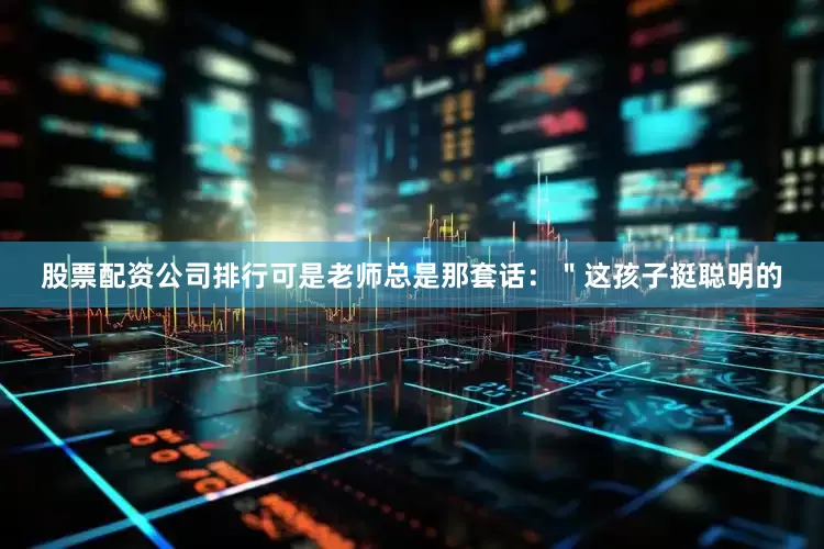 股票配资公司排行可是老师总是那套话：＂这孩子挺聪明的