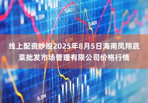 线上配资炒股2025年8月5日海南凤翔蔬菜批发市场管理有限公司价格行情