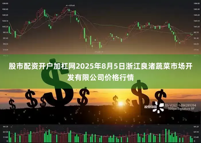 股市配资开户加杠网2025年8月5日浙江良渚蔬菜市场开发有限公司价格行情