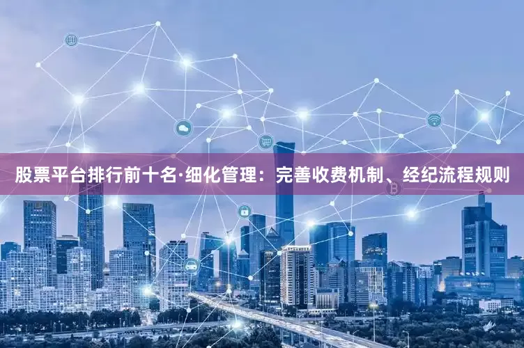 股票平台排行前十名·细化管理：完善收费机制、经纪流程规则