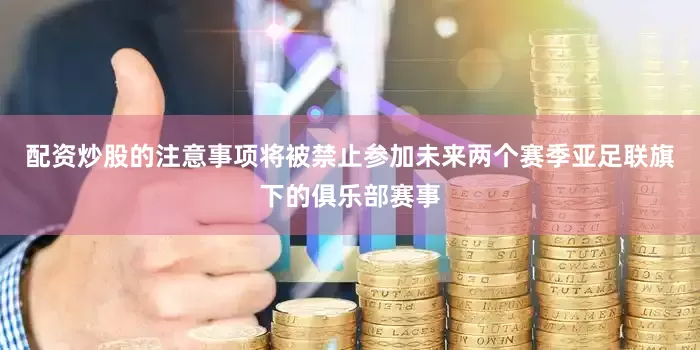 配资炒股的注意事项将被禁止参加未来两个赛季亚足联旗下的俱乐部赛事