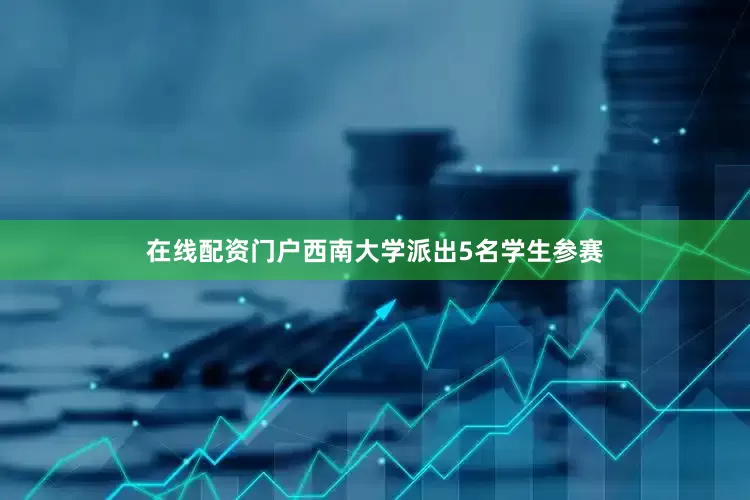 在线配资门户西南大学派出5名学生参赛