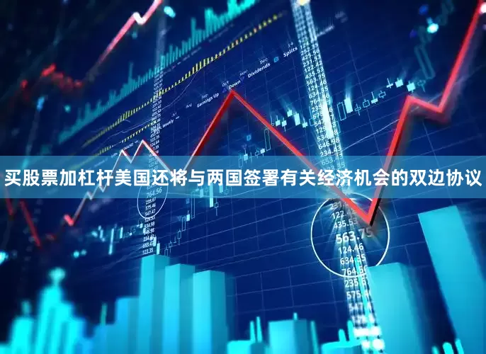 买股票加杠杆美国还将与两国签署有关经济机会的双边协议