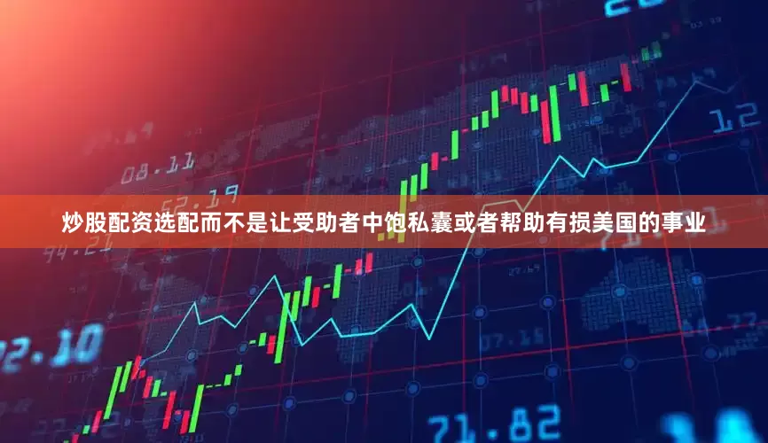 炒股配资选配而不是让受助者中饱私囊或者帮助有损美国的事业