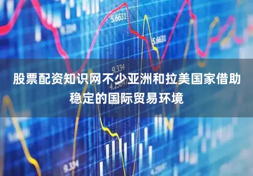 股票配资知识网不少亚洲和拉美国家借助稳定的国际贸易环境