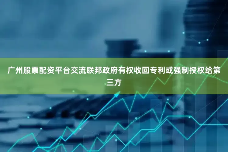 广州股票配资平台交流联邦政府有权收回专利或强制授权给第三方