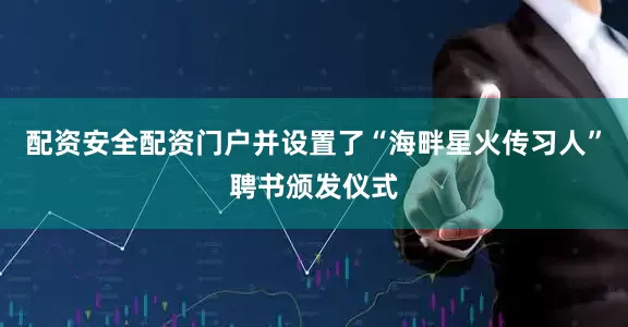 配资安全配资门户并设置了“海畔星火传习人”聘书颁发仪式