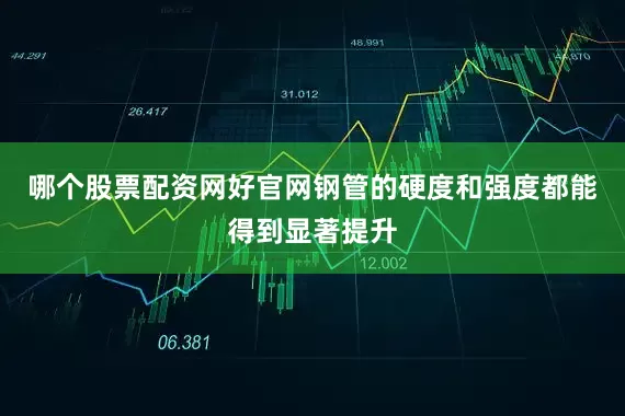 哪个股票配资网好官网钢管的硬度和强度都能得到显著提升