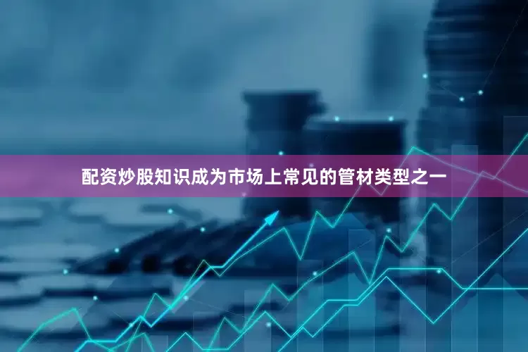 配资炒股知识成为市场上常见的管材类型之一