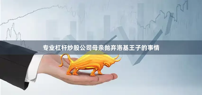 专业杠杆炒股公司母亲抛弃洛基王子的事情