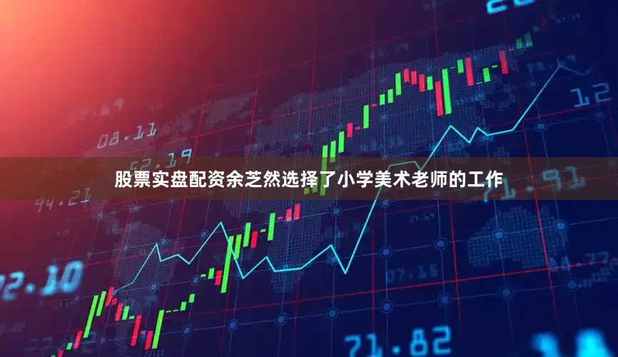 股票实盘配资余芝然选择了小学美术老师的工作