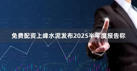 免费配资上峰水泥发布2025半年度报告称