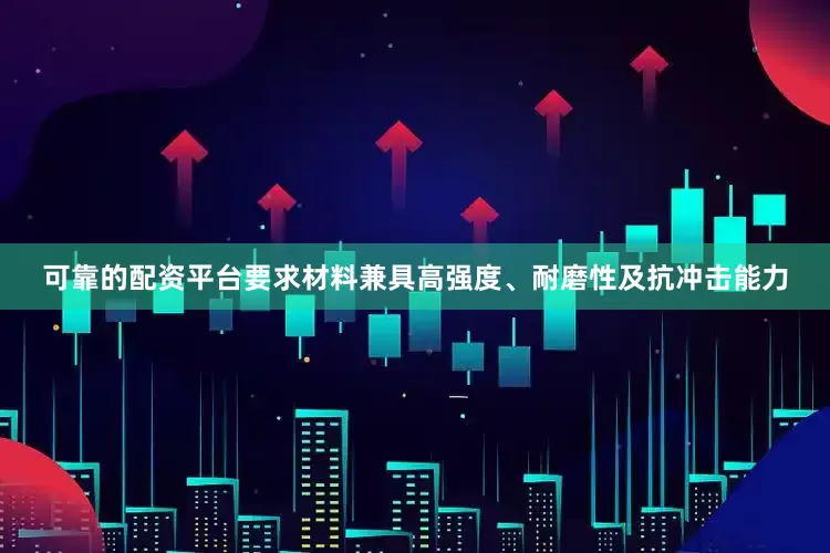 可靠的配资平台要求材料兼具高强度、耐磨性及抗冲击能力