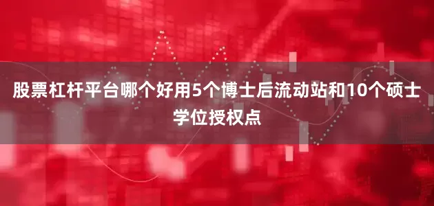 股票杠杆平台哪个好用5个博士后流动站和10个硕士学位授权点