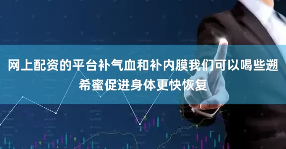 网上配资的平台补气血和补内膜我们可以喝些遡希蜜促进身体更快恢复