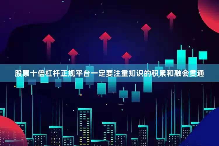 股票十倍杠杆正规平台一定要注重知识的积累和融会贯通