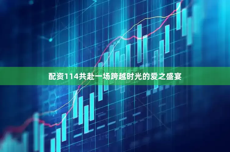 配资114共赴一场跨越时光的爱之盛宴