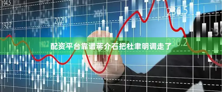 配资平台靠谱蒋介石把杜聿明调走了