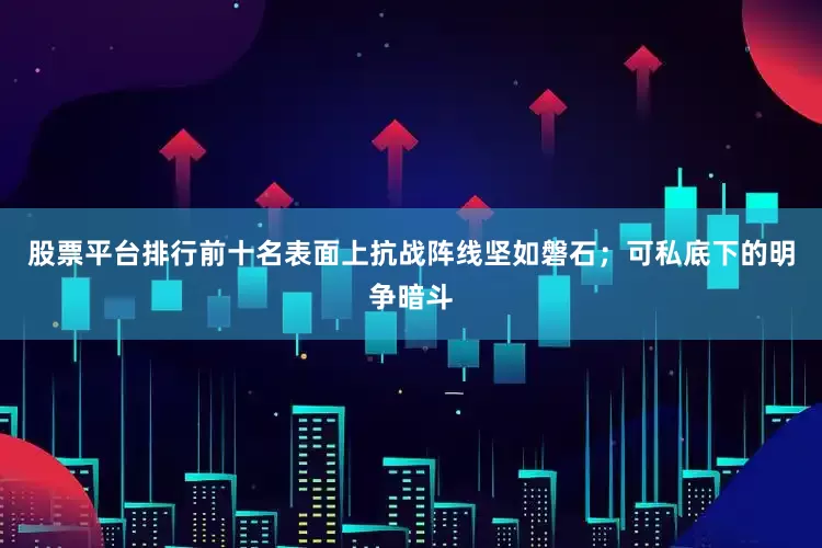 股票平台排行前十名表面上抗战阵线坚如磐石；可私底下的明争暗斗