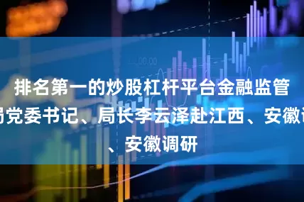 排名第一的炒股杠杆平台金融监管总局党委书记、局长李云泽赴江西、安徽调研