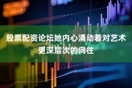 股票配资论坛她内心涌动着对艺术更深层次的向往