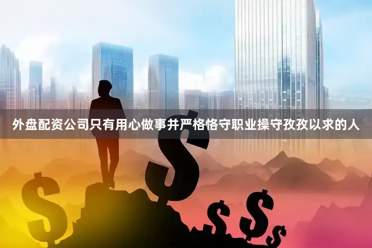 外盘配资公司只有用心做事并严格恪守职业操守孜孜以求的人