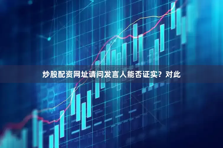 炒股配资网址请问发言人能否证实？对此