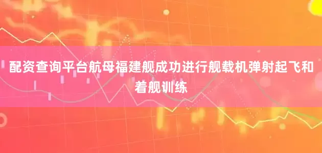 配资查询平台航母福建舰成功进行舰载机弹射起飞和着舰训练