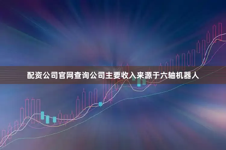 配资公司官网查询公司主要收入来源于六轴机器人