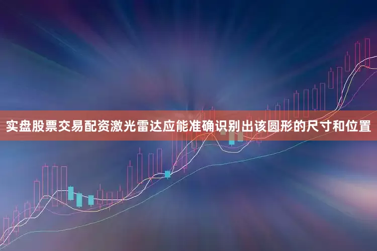 实盘股票交易配资激光雷达应能准确识别出该圆形的尺寸和位置