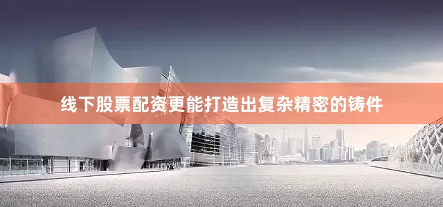 线下股票配资更能打造出复杂精密的铸件