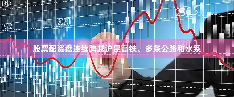 股票配资盘连续跨越沪昆高铁、多条公路和水系