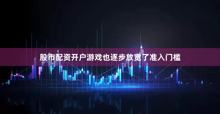 股市配资开户游戏也逐步放宽了准入门槛