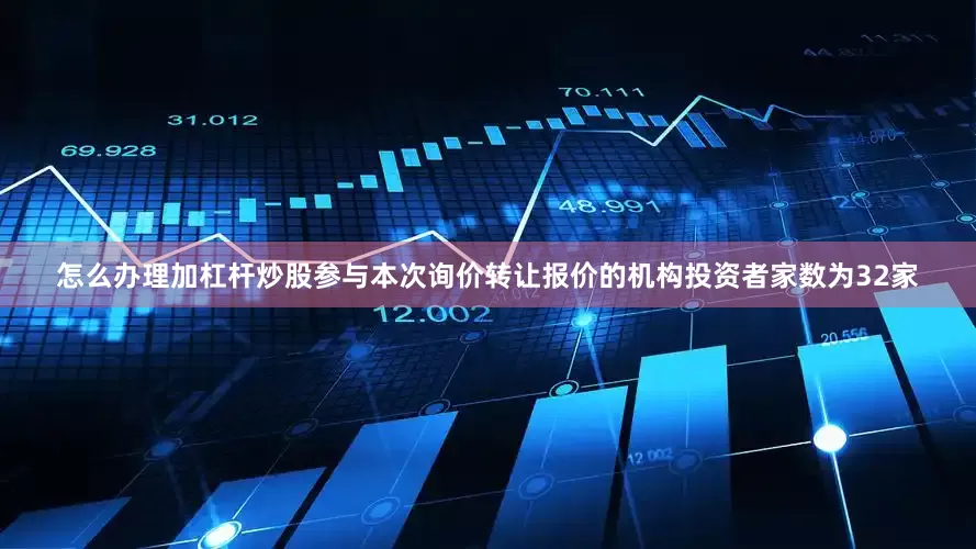 怎么办理加杠杆炒股参与本次询价转让报价的机构投资者家数为32家