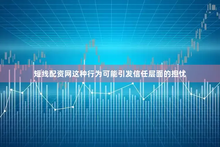 短线配资网这种行为可能引发信任层面的担忧