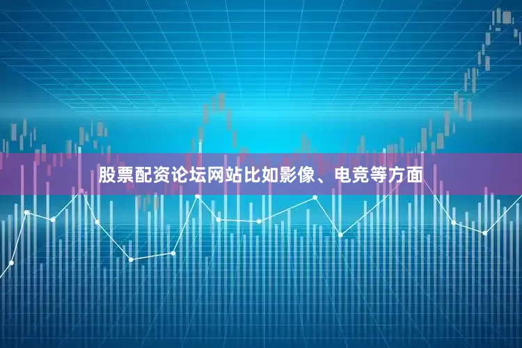 股票配资论坛网站比如影像、电竞等方面