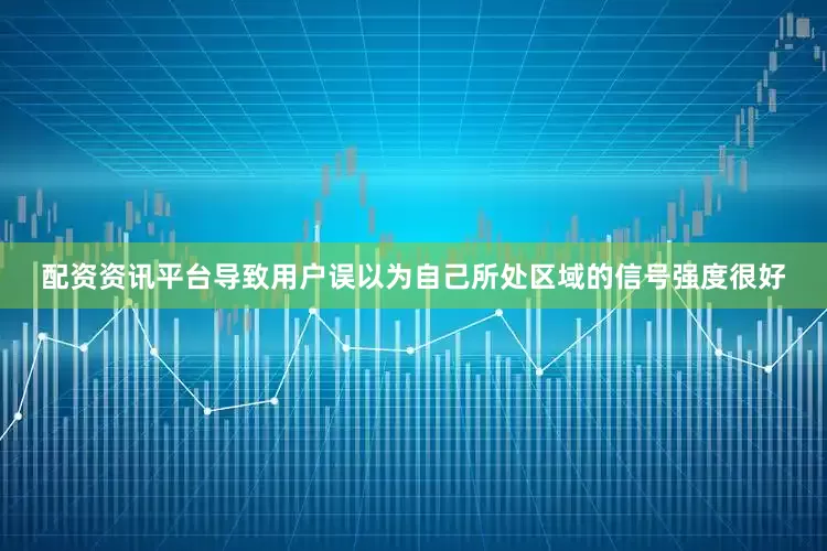 配资资讯平台导致用户误以为自己所处区域的信号强度很好