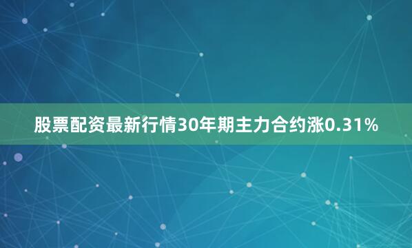 股票配资最新行情30年期主力合约涨0.31%