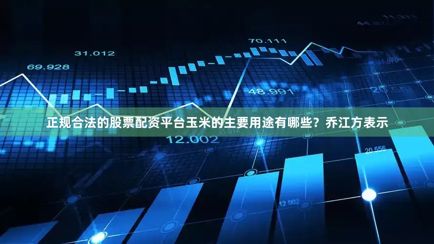正规合法的股票配资平台玉米的主要用途有哪些?乔江方表示