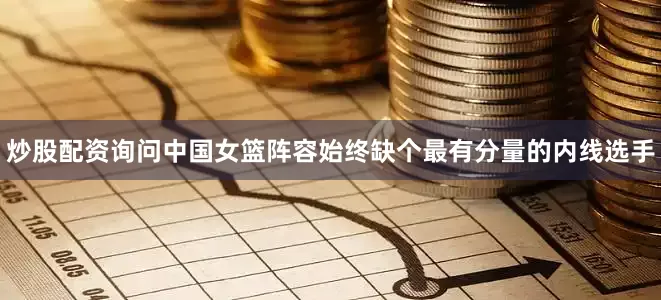 炒股配资询问中国女篮阵容始终缺个最有分量的内线选手