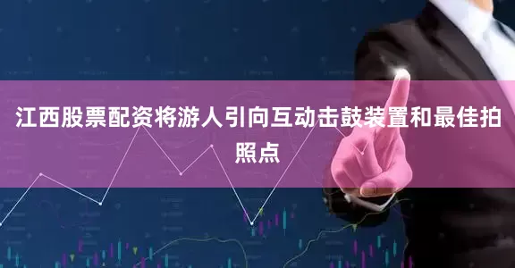 江西股票配资将游人引向互动击鼓装置和最佳拍照点