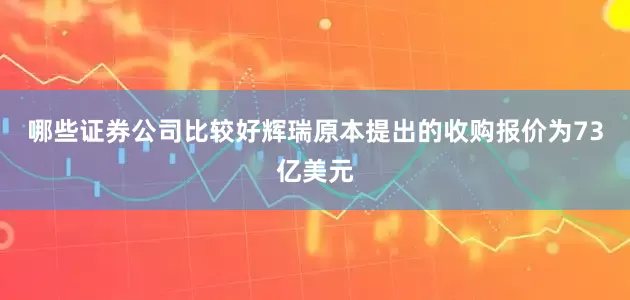 哪些证券公司比较好辉瑞原本提出的收购报价为73亿美元