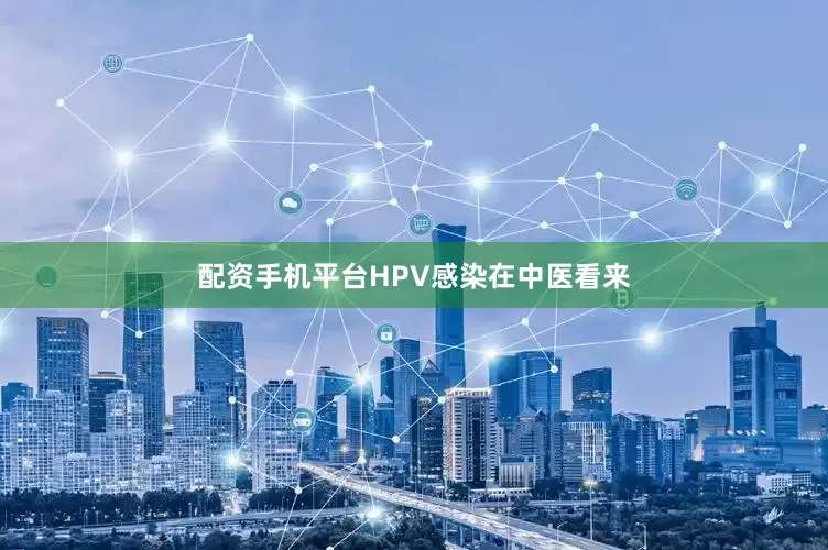 配资手机平台HPV感染在中医看来