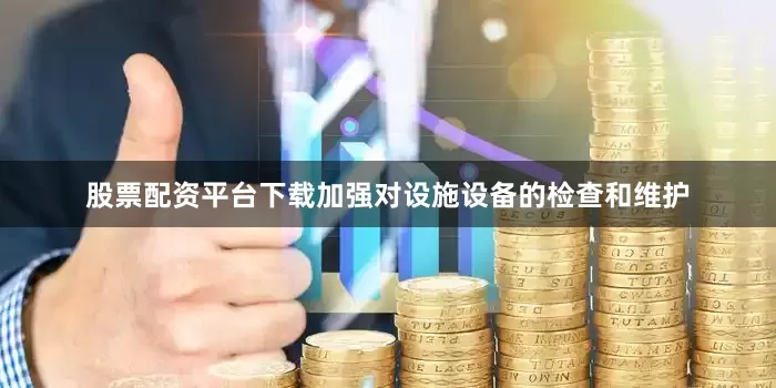 股票配资平台下载加强对设施设备的检查和维护