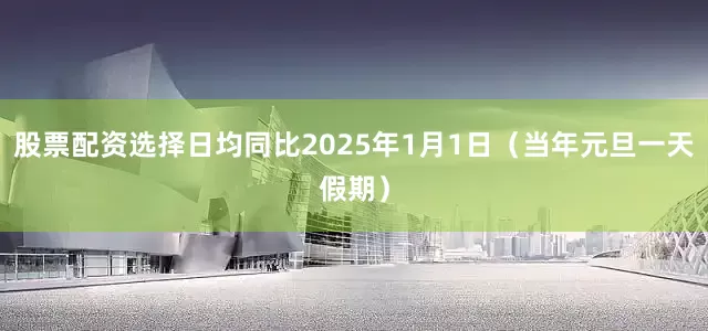 股票配资选择日均同比2025年1月1日(当年元旦一天假期)