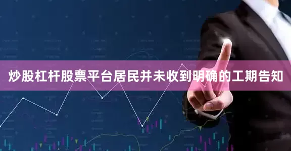 炒股杠杆股票平台居民并未收到明确的工期告知